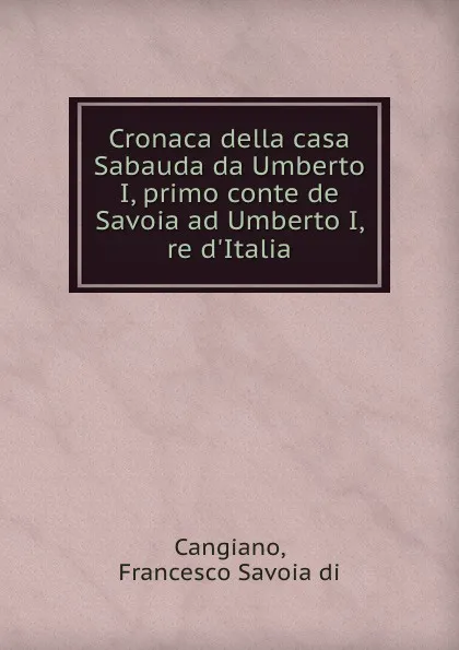 Обложка книги Cronaca della casa Sabauda da Umberto I, primo conte de Savoia ad Umberto I, re d.Italia, Francesco Savoia di Cangiano