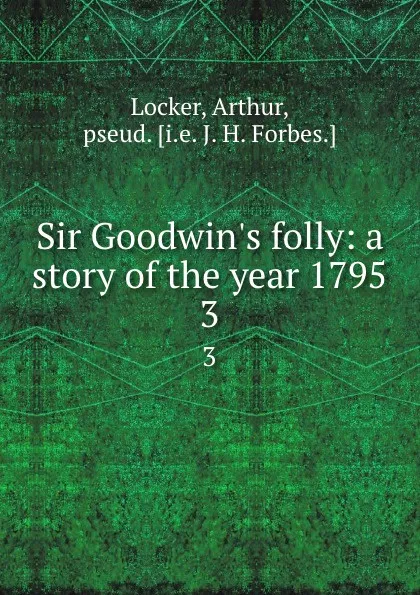 Обложка книги Sir Goodwin.s folly: a story of the year 1795. 3, Arthur Locker