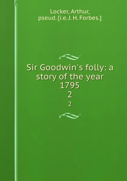 Обложка книги Sir Goodwin.s folly: a story of the year 1795. 2, Arthur Locker