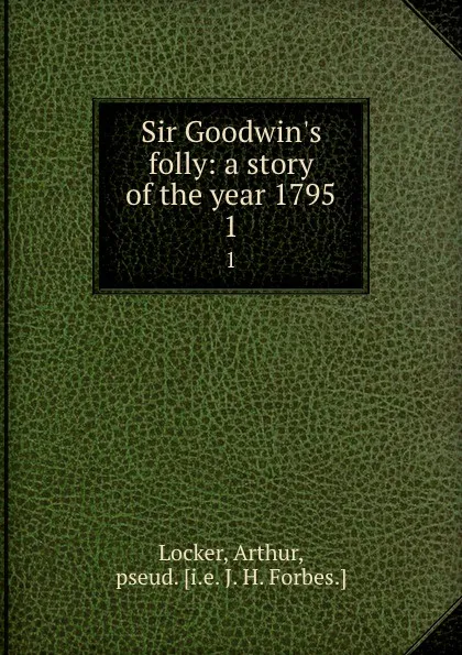 Обложка книги Sir Goodwin.s folly: a story of the year 1795. 1, Arthur Locker