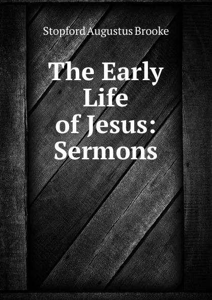 Обложка книги The Early Life of Jesus: Sermons, Stopford Augustus Brooke