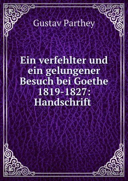 Обложка книги Ein verfehlter und ein gelungener Besuch bei Goethe 1819-1827: Handschrift ., Gustav Parthey