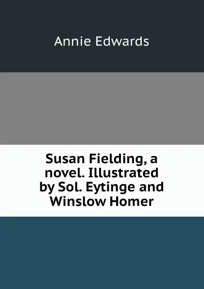 Обложка книги Susan Fielding, a novel. Illustrated by Sol. Eytinge and Winslow Homer, Edwards Annie