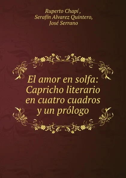 Обложка книги El amor en solfa: Capricho literario en cuatro cuadros y un prologo, Ruperto Chapí