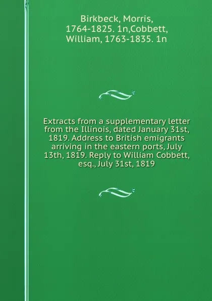 Обложка книги Extracts from a supplementary letter from the Illinois, dated January 31st, 1819. Address to British emigrants arriving in the eastern ports, July 13th, 1819. Reply to William Cobbett, esq., July 31st, 1819, Morris Birkbeck