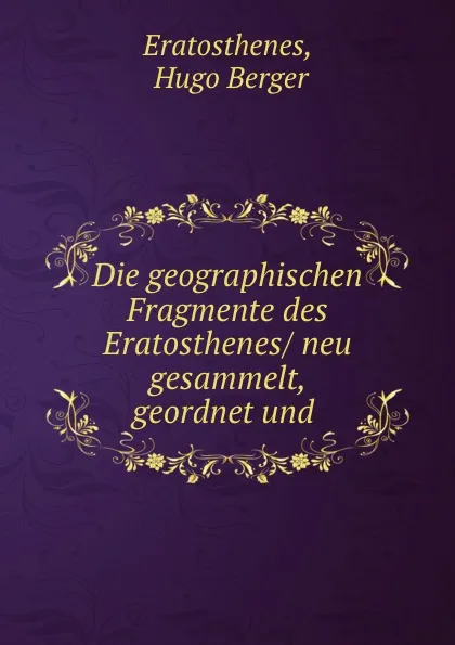 Обложка книги Die geographischen Fragmente des Eratosthenes/ neu gesammelt, geordnet und ., Hugo Berger Eratosthenes