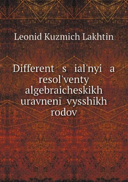 Обложка книги Different   s   ial.nyi   a    resol.venty algebraicheskikh uravnenii vysshikh rodov, Leonid Kuzmich Lakhtin