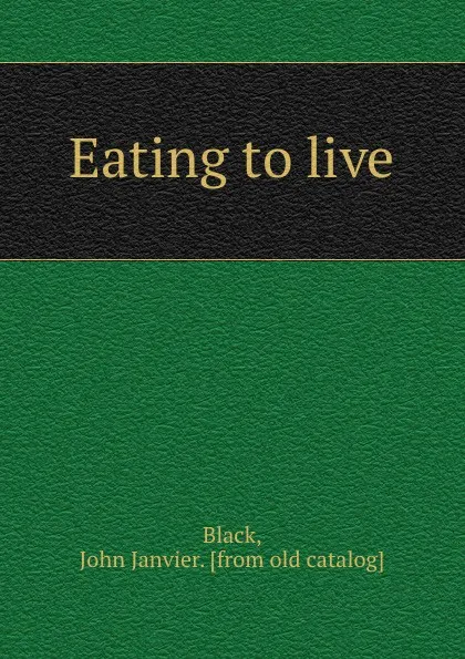 Обложка книги Eating to live, John Janvier Black