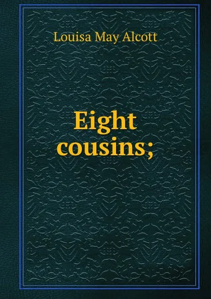 Обложка книги Eight cousins;, Alcott Louisa May