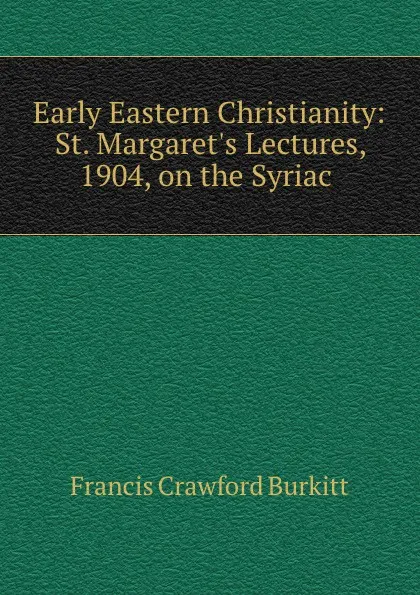 Обложка книги Early Eastern Christianity: St. Margaret.s Lectures, 1904, on the Syriac ., Francis Crawford Burkitt