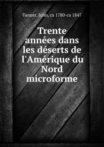 Обложка книги Trente annees dans les deserts de l.Amerique du Nord microforme, John Tanner