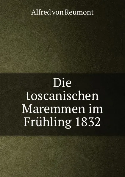 Обложка книги Die toscanischen Maremmen im Fruhling 1832, Alfred von Reumont