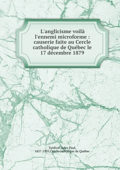 Обложка книги L.anglicisme voila l.ennemi microforme : causerie faite au Cercle catholique de Quebec le 17 decembre 1879, Jules Paul Tardivel