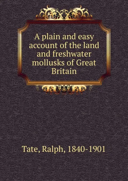 Обложка книги A plain and easy account of the land and freshwater mollusks of Great Britain, Ralph Tate