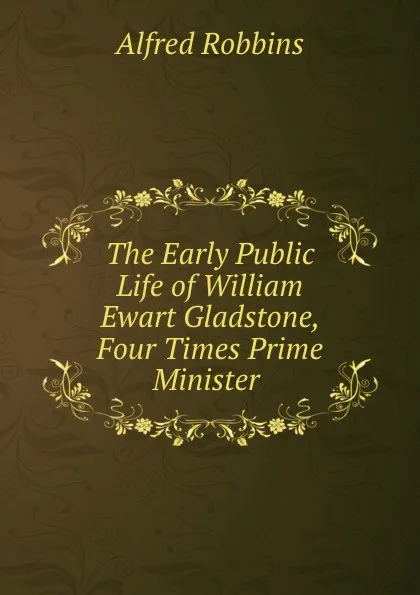 Обложка книги The Early Public Life of William Ewart Gladstone, Four Times Prime Minister ., Alfred Robbins