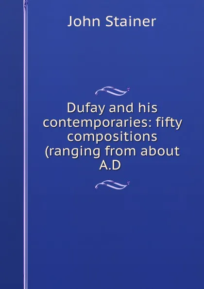 Обложка книги Dufay and his contemporaries: fifty compositions (ranging from about A.D ., Stainer John