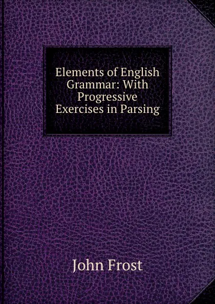 Обложка книги Elements of English Grammar: With Progressive Exercises in Parsing, John Frost