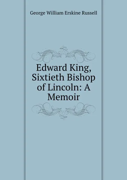 Обложка книги Edward King, Sixtieth Bishop of Lincoln: A Memoir, George William Erskine Russell