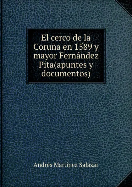 Обложка книги El cerco de la Coruna en 1589 y mayor Fernandez Pita(apuntes y documentos), Andrés Martínez Salazar