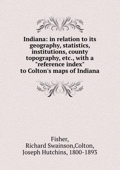 Обложка книги Indiana: in relation to its geography, statistics, institutions, county topography, etc., with a 