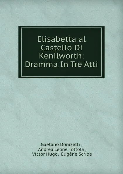 Обложка книги Elisabetta al Castello Di Kenilworth: Dramma In Tre Atti, Gaetano Donizetti