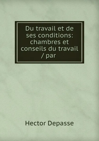 Обложка книги Du travail et de ses conditions: chambres et conseils du travail / par ., Hector Depasse