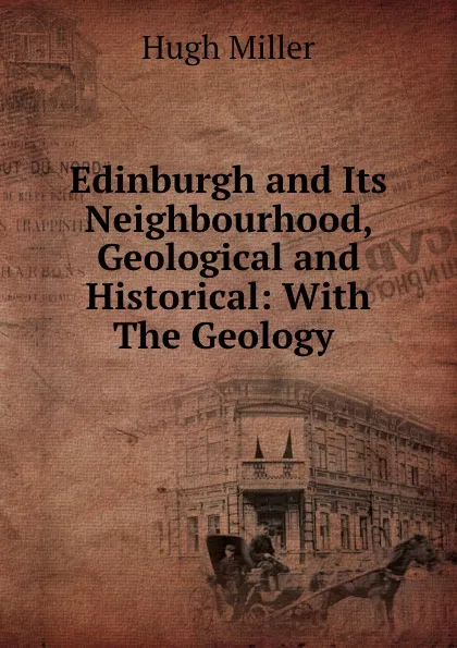 Обложка книги Edinburgh and Its Neighbourhood, Geological and Historical: With The Geology ., Hugh Miller