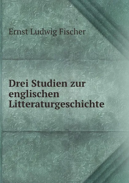 Обложка книги Drei Studien zur englischen Litteraturgeschichte, Ernst Ludwig Fischer