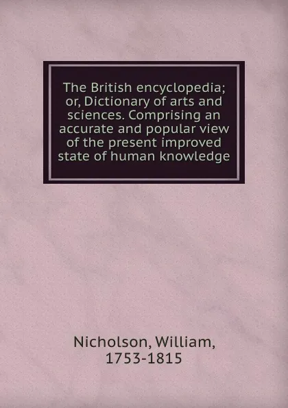 Обложка книги The British encyclopedia; or, Dictionary of arts and sciences. Comprising an accurate and popular view of the present improved state of human knowledge, William Nicholson