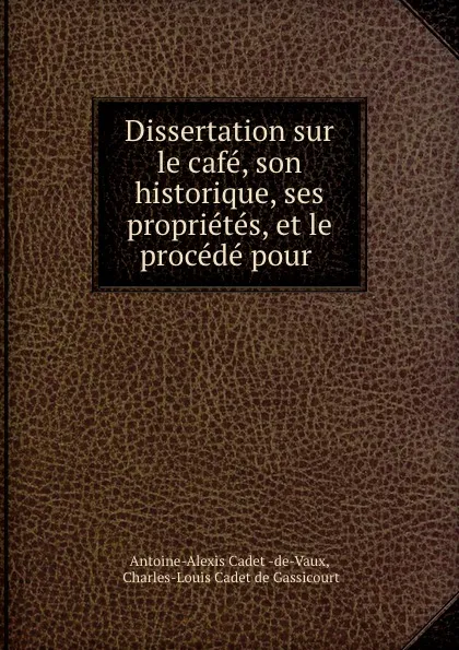 Обложка книги Dissertation sur le cafe, son historique, ses proprietes, et le procede pour ., Antoine-Alexis Cadetde-Vaux