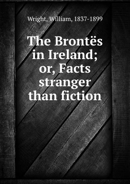 Обложка книги The Brontes in Ireland; or, Facts stranger than fiction, William Wright