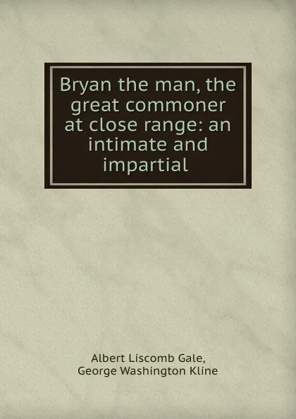 Обложка книги Bryan the man, the great commoner at close range: an intimate and impartial ., Albert Liscomb Gale