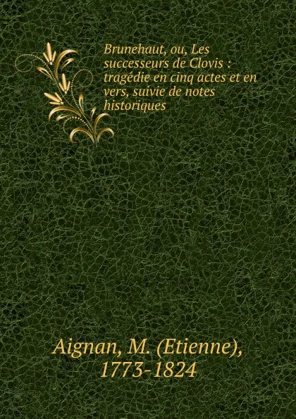 Обложка книги Brunehaut, ou, Les successeurs de Clovis : tragedie en cinq actes et en vers, suivie de notes historiques, Etienne Aignan