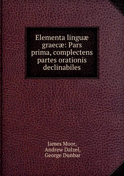 Обложка книги Elementa linguae graecae: Pars prima, complectens partes orationis declinabiles, James Moor