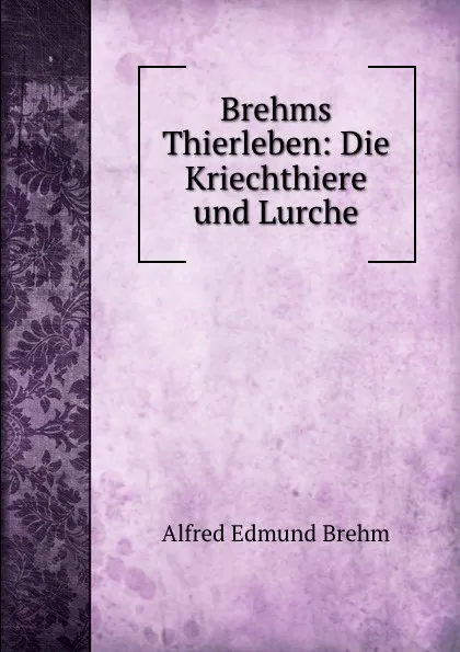 Обложка книги Brehms Thierleben: Die Kriechthiere und Lurche, Alfred Edmund Brehm