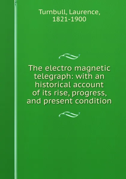 Обложка книги The electro magnetic telegraph: with an historical account of its rise, progress, and present condition, Laurence Turnbull