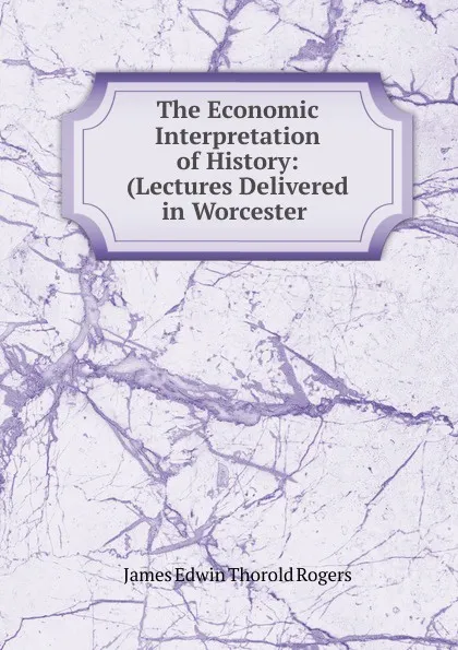 Обложка книги The Economic Interpretation of History: (Lectures Delivered in Worcester ., James E. Thorold Rogers