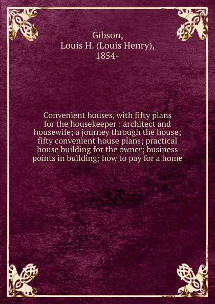 Обложка книги Convenient houses, with fifty plans for the housekeeper : architect and housewife; a journey through the house; fifty convenient house plans; practical house building for the owner; business points in building; how to pay for a home, Louis Henry Gibson