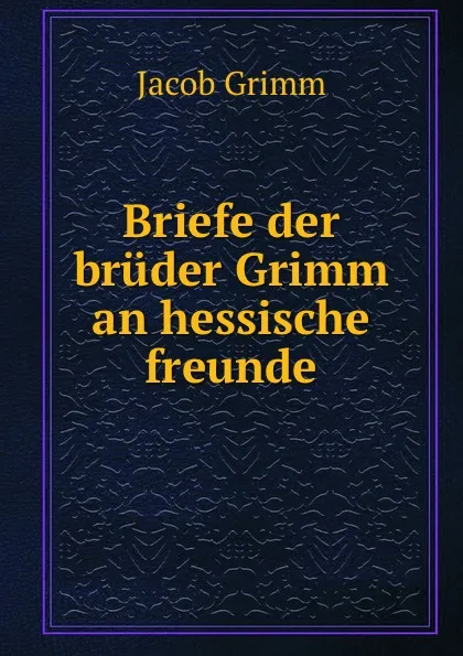 Обложка книги Briefe der bruder Grimm an hessische freunde, Jacob Grimm