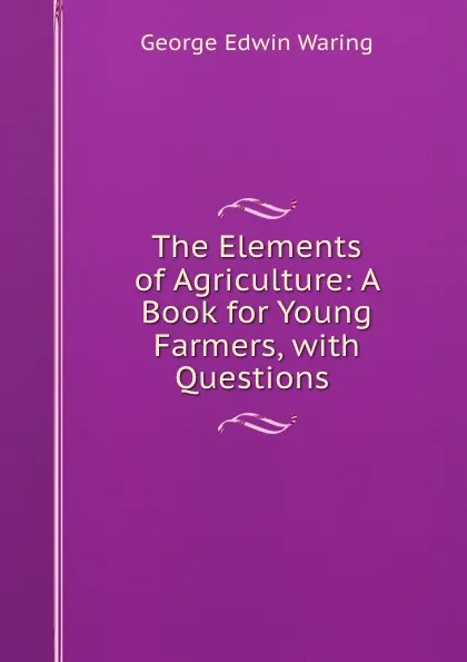 Обложка книги The Elements of Agriculture: A Book for Young Farmers, with Questions ., George E. Waring