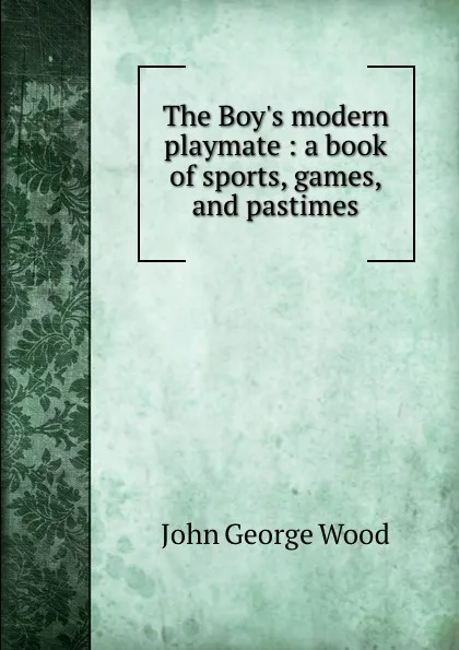 Обложка книги The Boy.s modern playmate : a book of sports, games, and pastimes, J. G. Wood