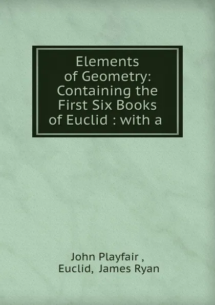 Обложка книги Elements of Geometry: Containing the First Six Books of Euclid : with a ., John Playfair