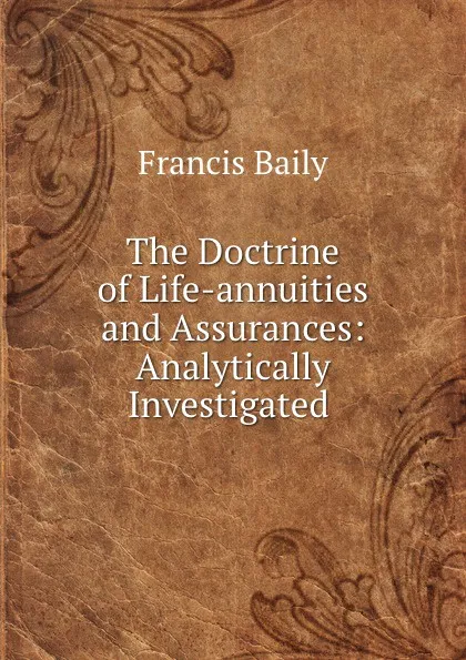 Обложка книги The Doctrine of Life-annuities and Assurances: Analytically Investigated ., Francis Baily