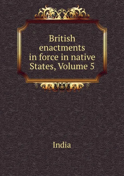 Обложка книги British enactments in force in native States, Volume 5, India