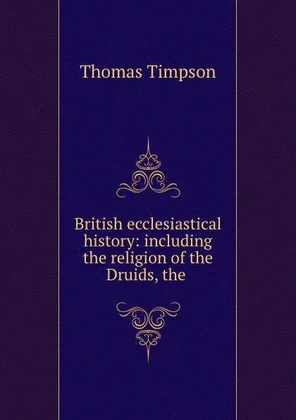 Обложка книги British ecclesiastical history: including the religion of the Druids, the ., Thomas Timpson