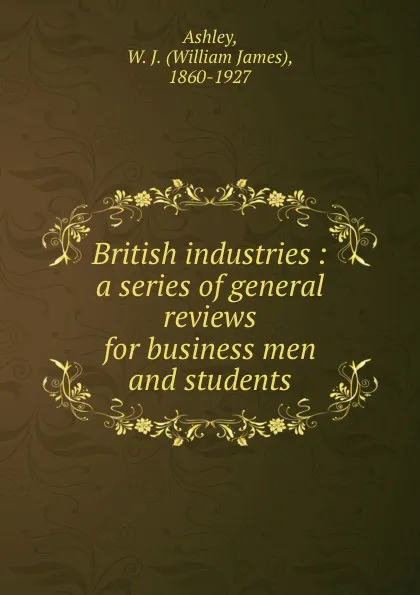 Обложка книги British industries : a series of general reviews for business men and students, William James Ashley