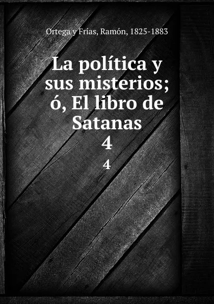 Обложка книги La politica y sus misterios; o, El libro de Satanas. 4, Ortega y Frías