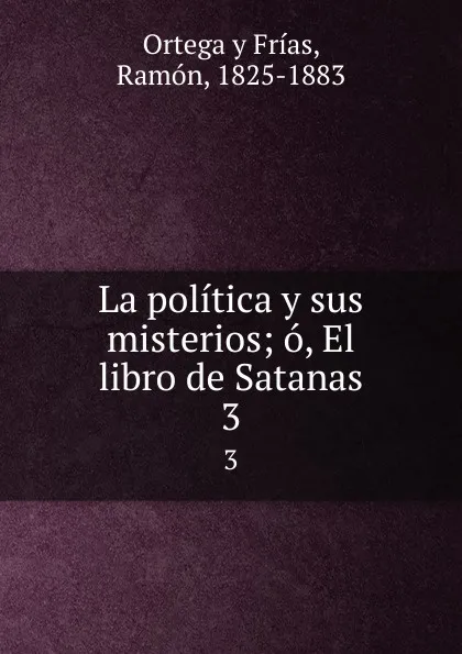 Обложка книги La politica y sus misterios; o, El libro de Satanas. 3, Ortega y Frías