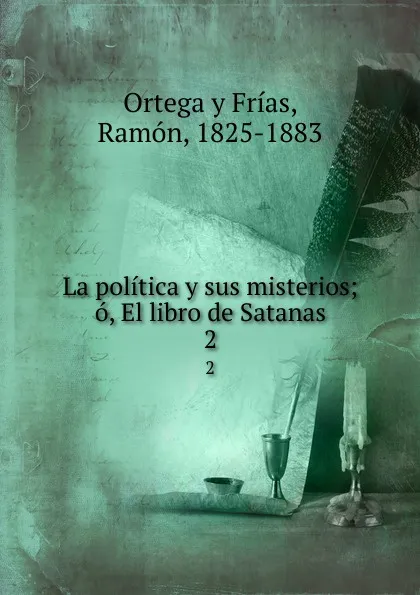 Обложка книги La politica y sus misterios; o, El libro de Satanas. 2, Ortega y Frías