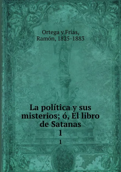 Обложка книги La politica y sus misterios; o, El libro de Satanas. 1, Ortega y Frías